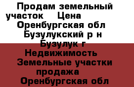 Продам земельный участок. › Цена ­ 900 000 - Оренбургская обл., Бузулукский р-н, Бузулук г. Недвижимость » Земельные участки продажа   . Оренбургская обл.